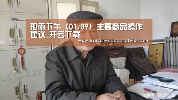 孤雨下午(01.09)主要商品操作建议_开云下载(图1) 开云下载